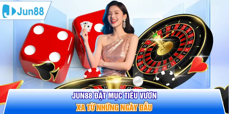Jun88 đặt mục tiêu vươn xa từ những ngày đầu